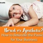 Bored or Apathetic? How to Rekindle the Passion for Your Business